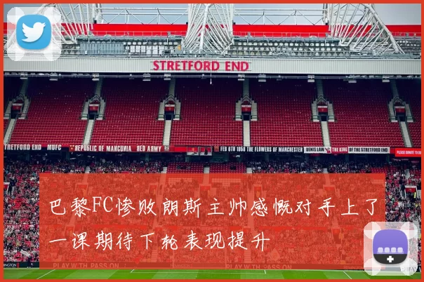 巴黎FC惨败朗斯主帅感慨对手上了一课期待下轮表现提升