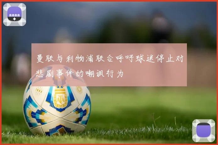 曼联与利物浦联合呼吁球迷停止对悲剧事件的嘲讽行为