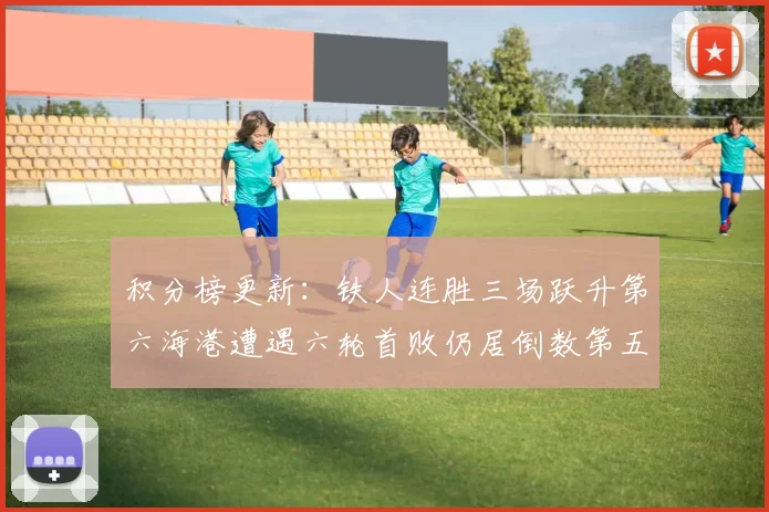 积分榜更新：铁人连胜三场跃升第六海港遭遇六轮首败仍居倒数第五