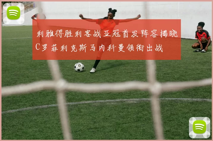 利雅得胜利客战亚冠首发阵容揭晓C罗菲利克斯马内科曼领衔出战