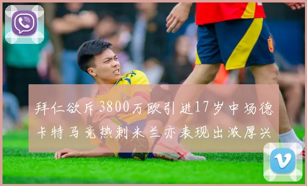 拜仁欲斥3800万欧引进17岁中场德卡特马竞热刺米兰亦表现出浓厚兴趣