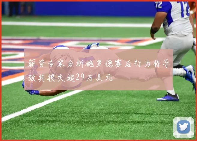 薪资专家分析施罗德赛后行为将导致其损失超29万美元