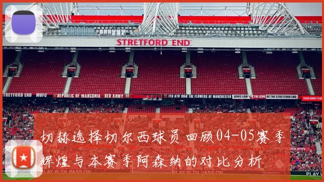 切赫选择切尔西球员回顾04-05赛季辉煌与本赛季阿森纳的对比分析