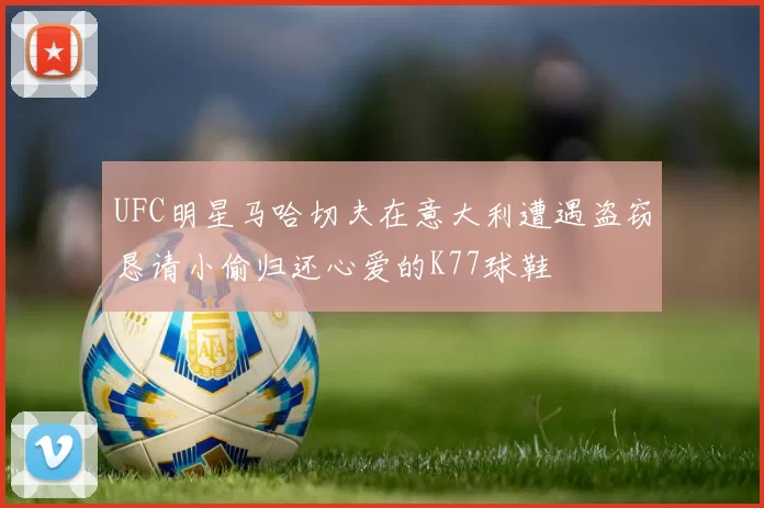 UFC明星马哈切夫在意大利遭遇盗窃恳请小偷归还心爱的K77球鞋