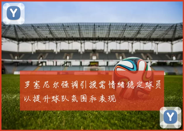 罗塞尼尔强调引援需情绪稳定球员以提升球队氛围和表现