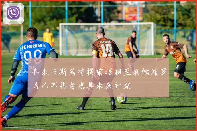 齐米卡斯或将提前退租至利物浦罗马已不再考虑其未来计划