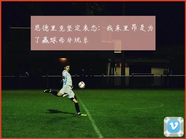 恩德里克坚定表态：我来里昂是为了赢球而非玩乐