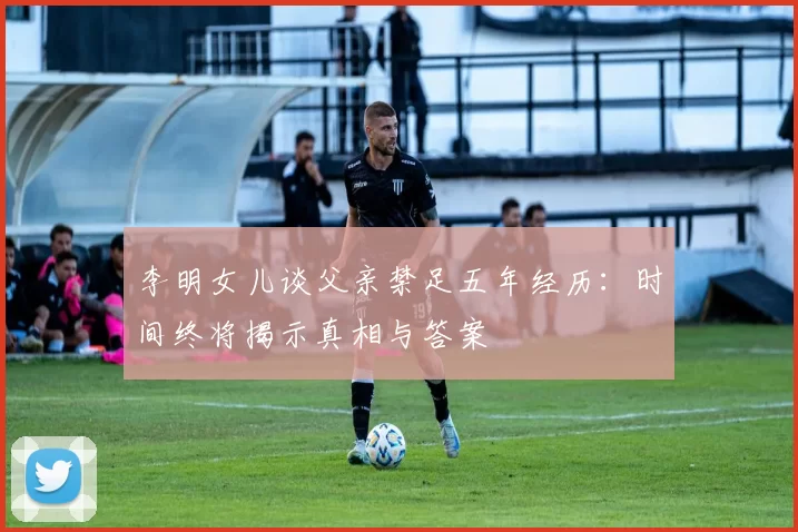 李明女儿谈父亲禁足五年经历：时间终将揭示真相与答案