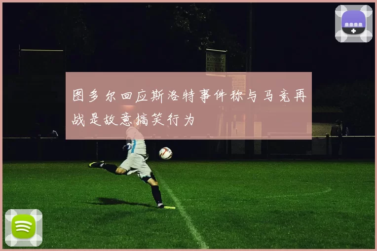 图多尔回应斯洛特事件称与马竞再战是故意搞笑行为