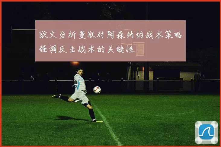 欧文分析曼联对阿森纳的战术策略强调反击战术的关键性