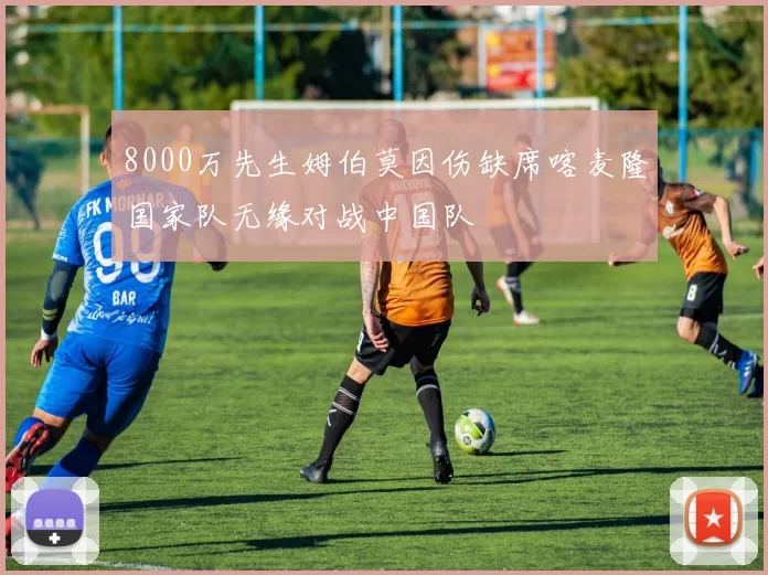 8000万先生姆伯莫因伤缺席喀麦隆国家队无缘对战中国队