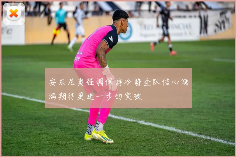 安东尼奥强调保持冷静全队信心满满期待更进一步的突破