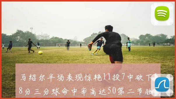 马绍尔半场表现惊艳11投7中砍下18分三分球命中率高达50第二节独得12分