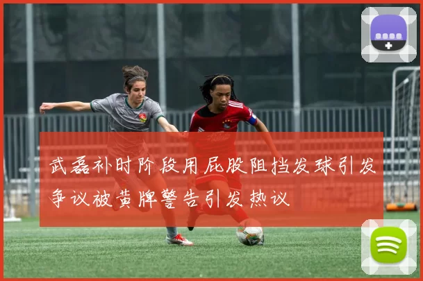 武磊补时阶段用屁股阻挡发球引发争议被黄牌警告引发热议