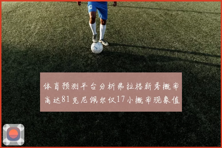 体育预测平台分析弗拉格新秀概率高达81克尼佩尔仅17小概率现象值得关注