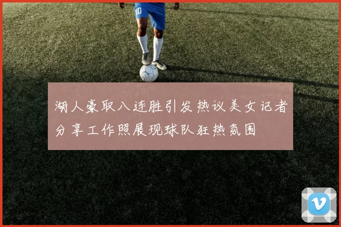 湖人豪取八连胜引发热议美女记者分享工作照展现球队狂热氛围