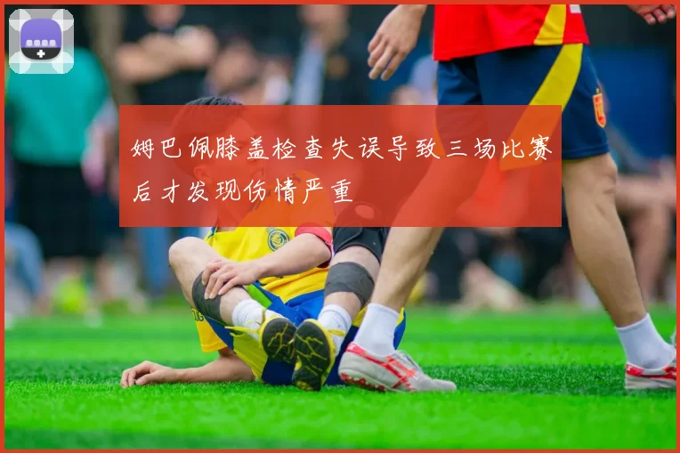 姆巴佩膝盖检查失误导致三场比赛后才发现伤情严重