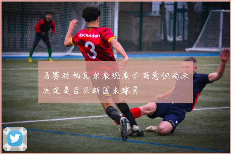 马赛对帕瓦尔表现表示满意但尚未决定是否买断国米球员