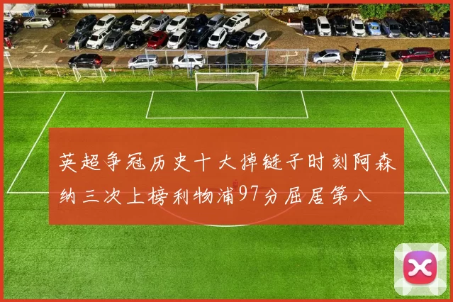 英超争冠历史十大掉链子时刻阿森纳三次上榜利物浦97分屈居第八