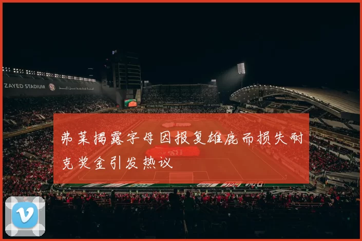 弗莱揭露字母因报复雄鹿而损失耐克奖金引发热议