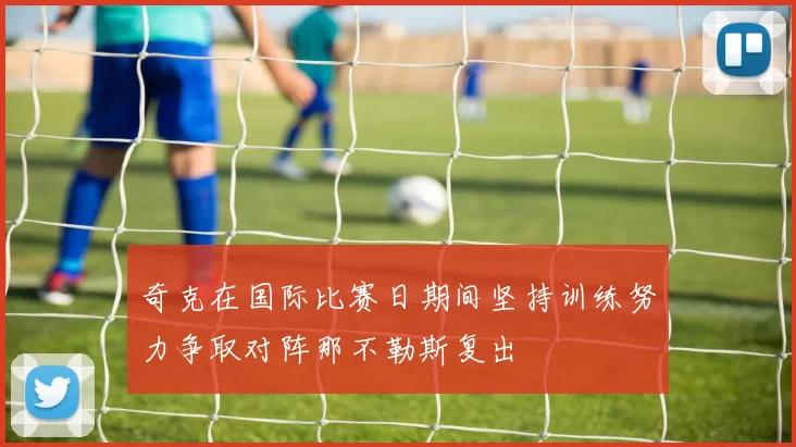 奇克在国际比赛日期间坚持训练努力争取对阵那不勒斯复出