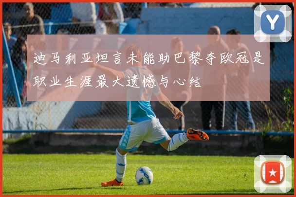 迪马利亚坦言未能助巴黎夺欧冠是职业生涯最大遗憾与心结