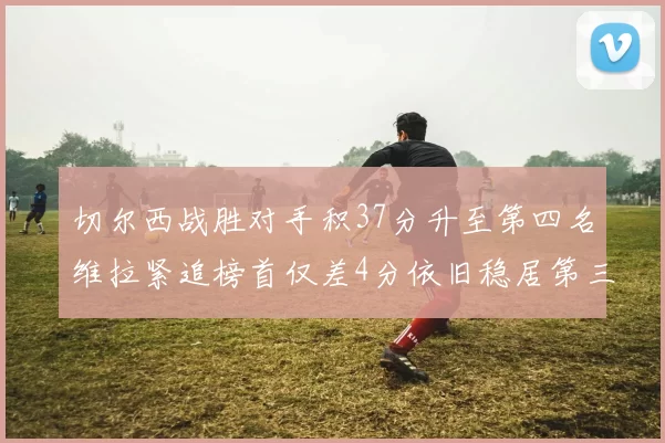 切尔西战胜对手积37分升至第四名维拉紧追榜首仅差4分依旧稳居第三