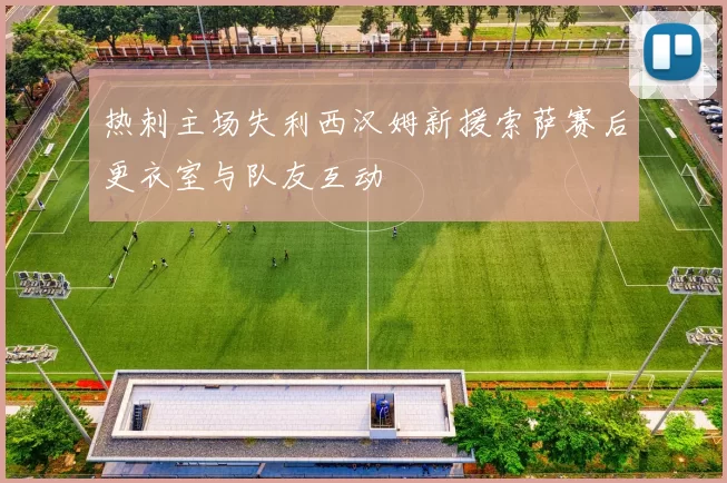 热刺主场失利西汉姆新援索萨赛后更衣室与队友互动