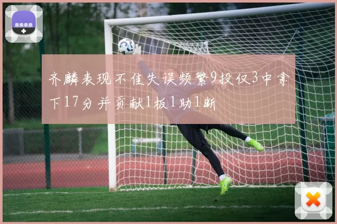 齐麟表现不佳失误频繁9投仅3中拿下17分并贡献1板1助1断