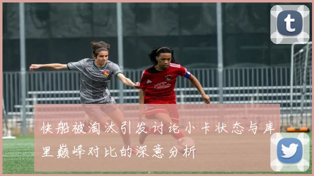 快船被淘汰引发讨论小卡状态与库里巅峰对比的深意分析