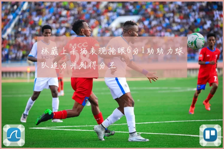 林葳上半场表现抢眼6分1助助力球队追分并列得分王