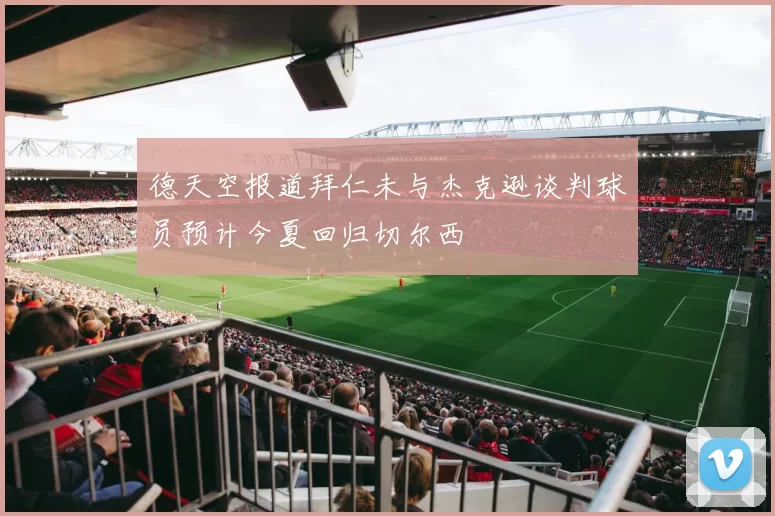 德天空报道拜仁未与杰克逊谈判球员预计今夏回归切尔西